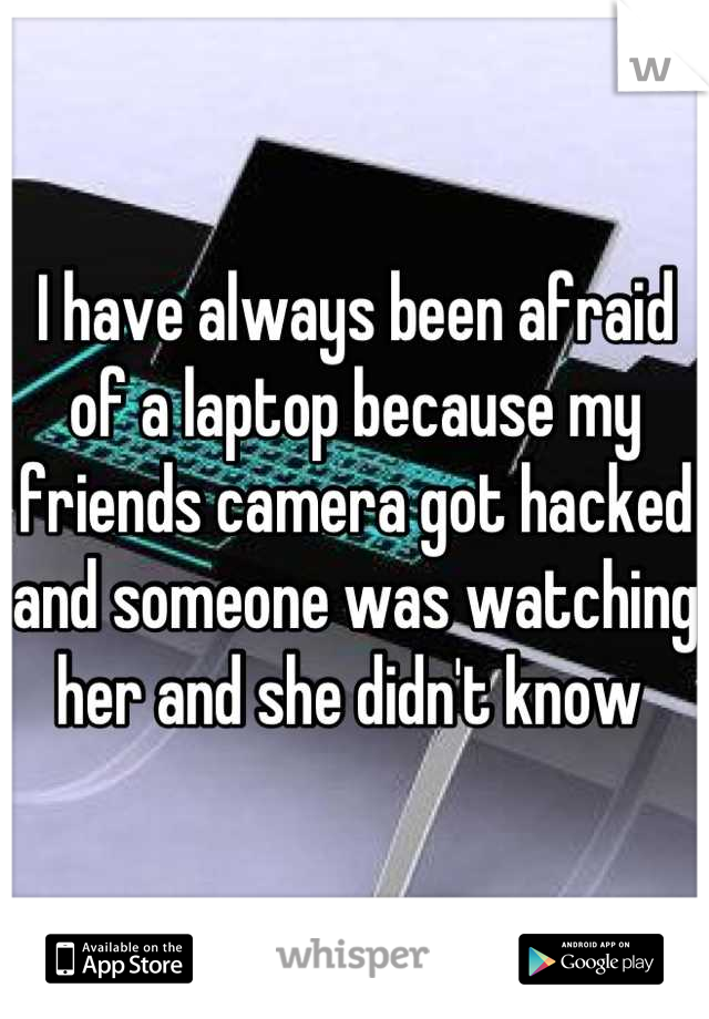 I have always been afraid of a laptop because my friends camera got hacked and someone was watching her and she didn't know 