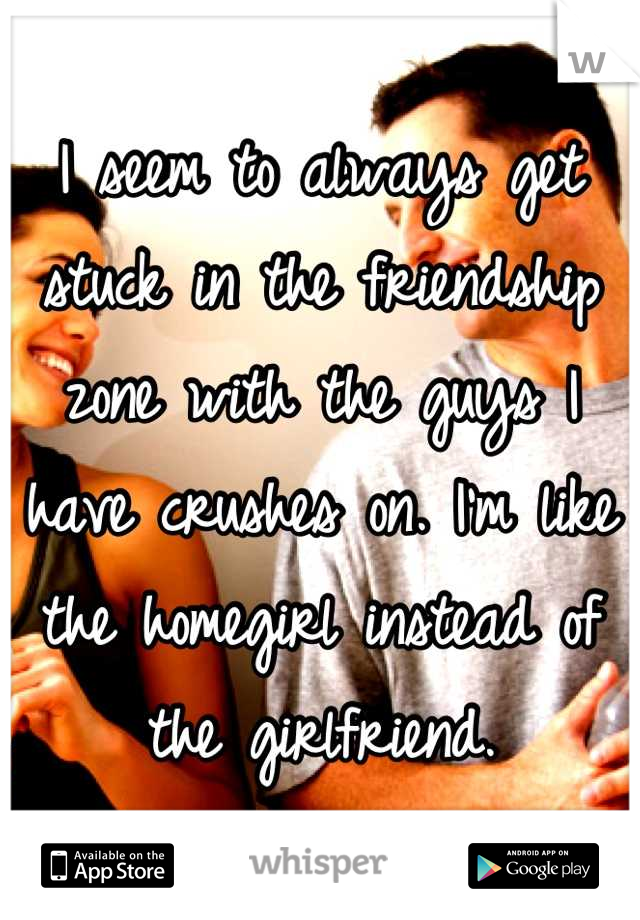 I seem to always get stuck in the friendship zone with the guys I have crushes on. I'm like the homegirl instead of the girlfriend.