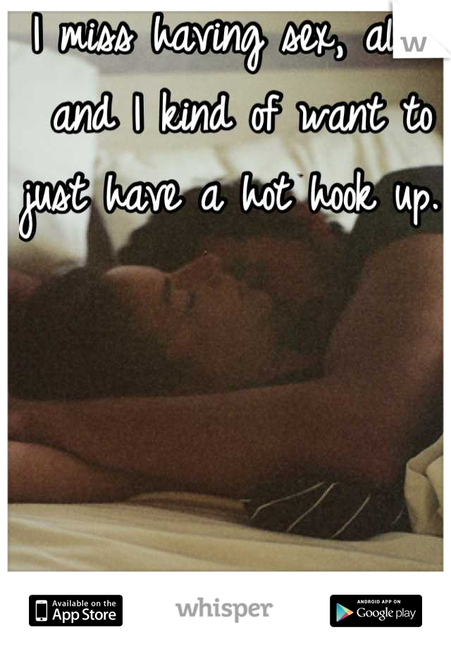 I miss having sex, alot... and I kind of want to just have a hot hook up. 