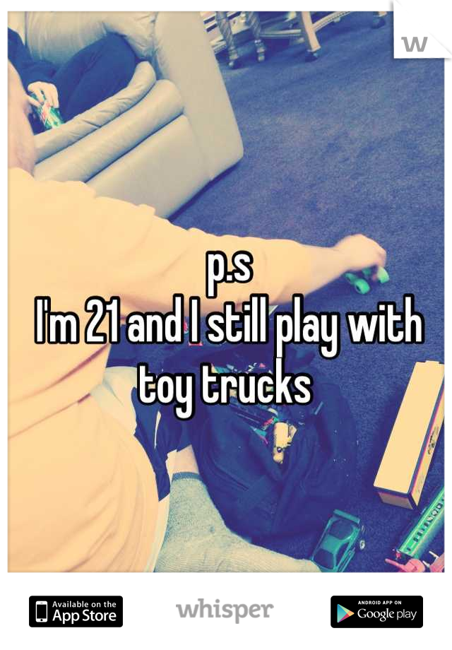 p.s 
I'm 21 and I still play with toy trucks 
