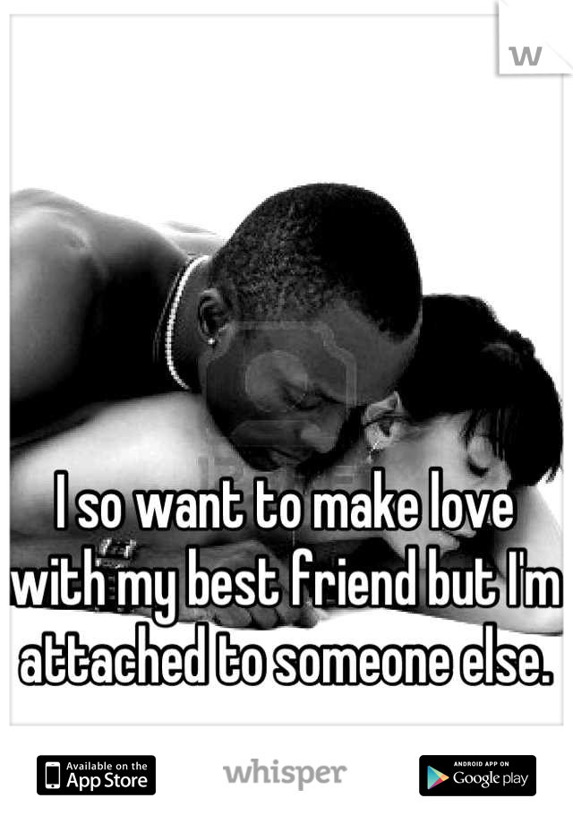 I so want to make love with my best friend but I'm attached to someone else.