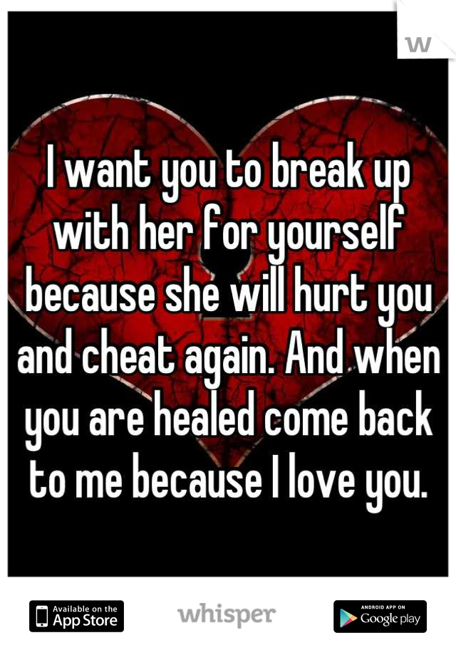 I want you to break up with her for yourself because she will hurt you and cheat again. And when you are healed come back to me because I love you.