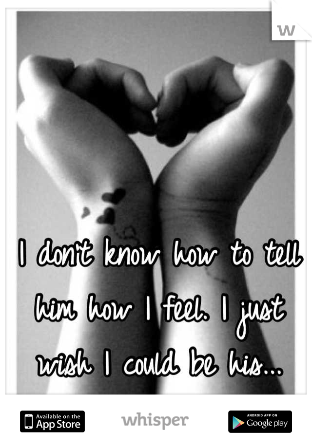 I don't know how to tell him how I feel. I just wish I could be his...