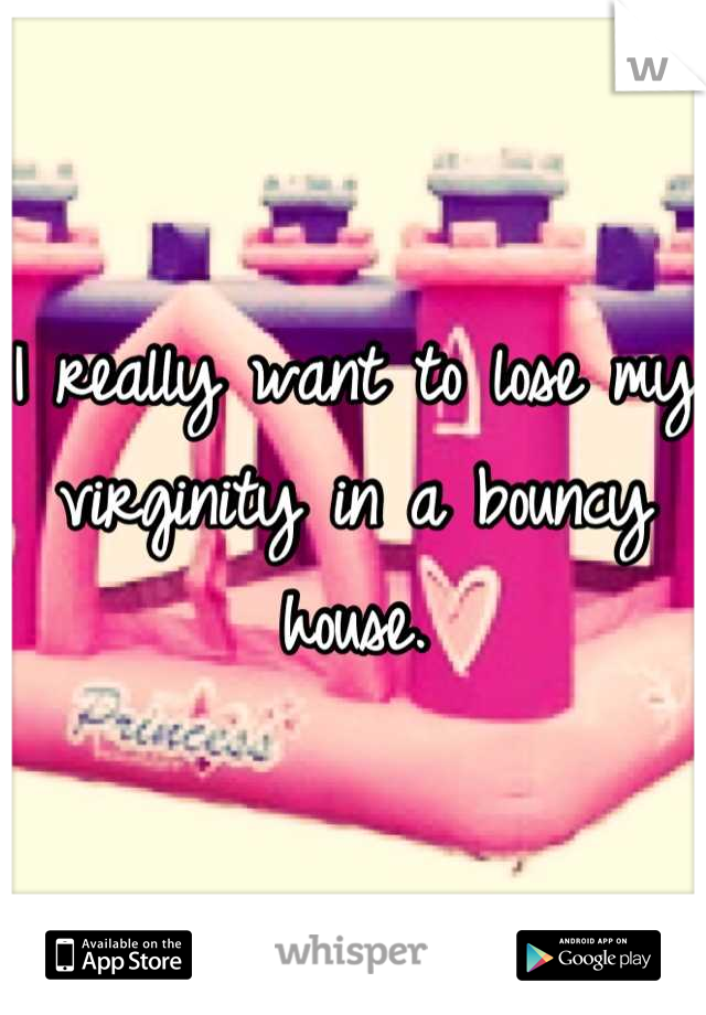I really want to lose my virginity in a bouncy house.