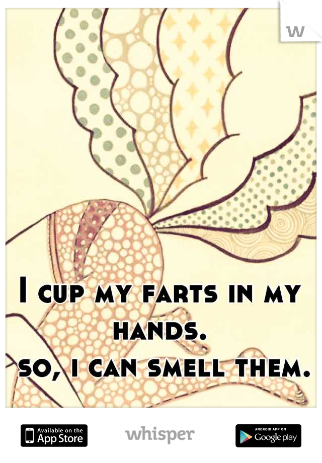 I cup my farts in my hands.
 so, i can smell them.