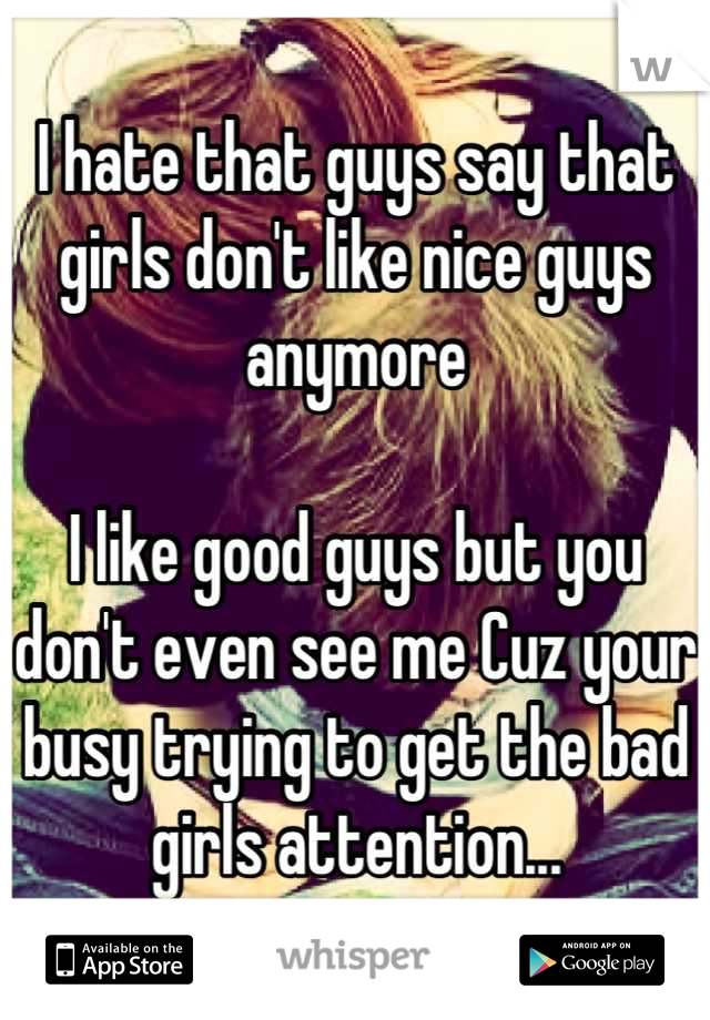 I hate that guys say that girls don't like nice guys anymore

I like good guys but you don't even see me Cuz your busy trying to get the bad girls attention...