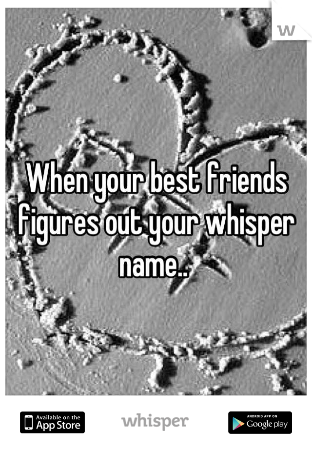 When your best friends figures out your whisper name.. 