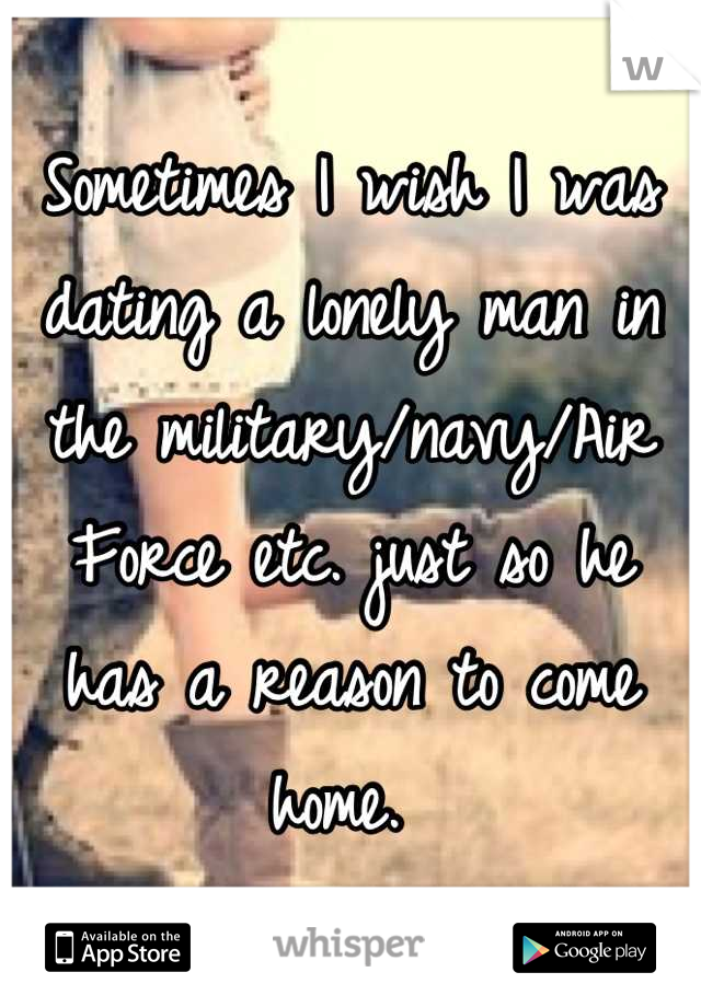 Sometimes I wish I was dating a lonely man in the military/navy/Air Force etc. just so he has a reason to come home. 