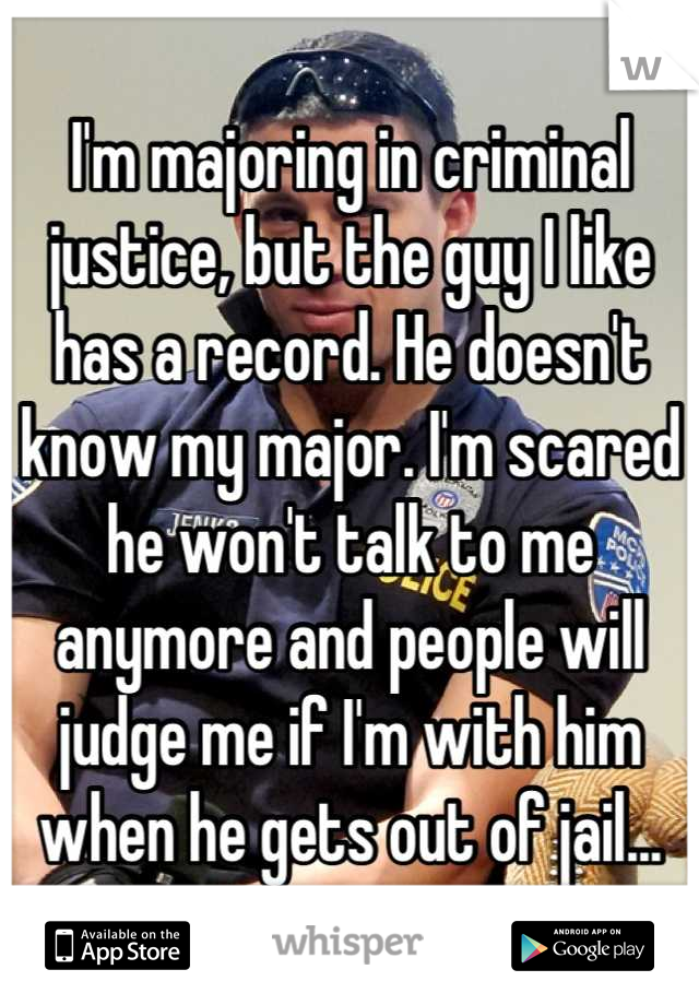 I'm majoring in criminal justice, but the guy I like has a record. He doesn't know my major. I'm scared he won't talk to me anymore and people will judge me if I'm with him when he gets out of jail...