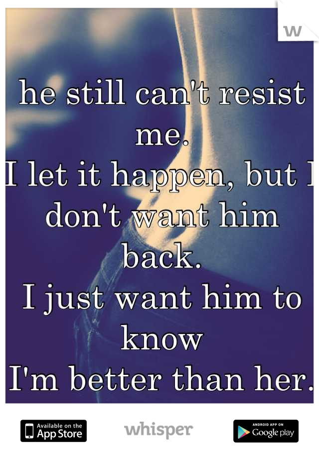 he still can't resist me. 
I let it happen, but I don't want him back.
I just want him to know
I'm better than her.