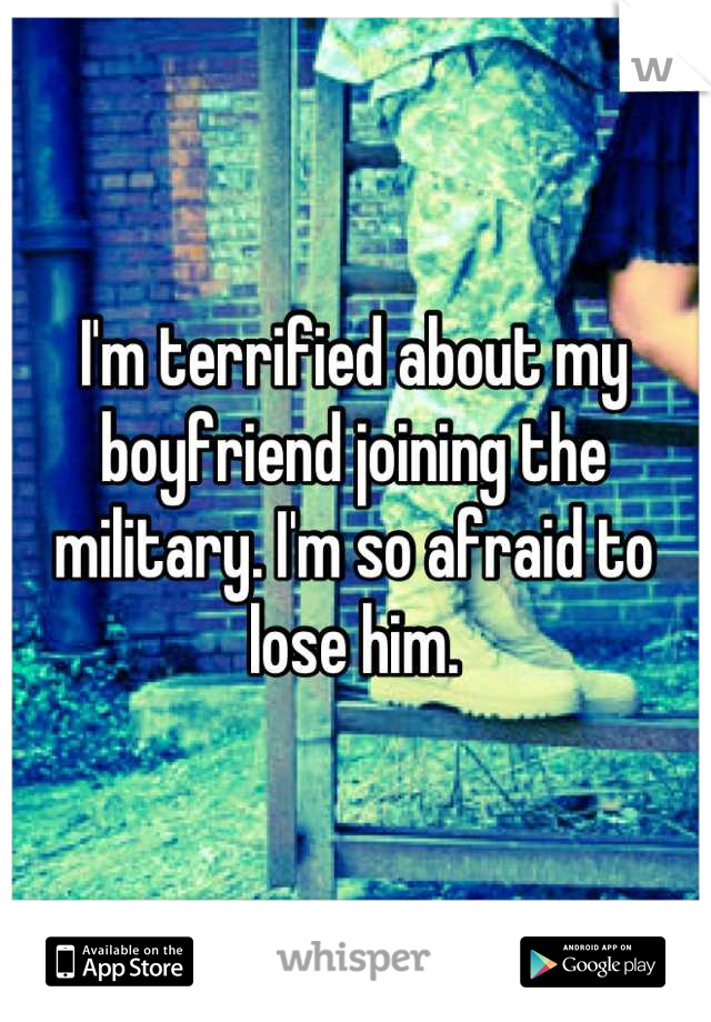 I'm terrified about my boyfriend joining the military. I'm so afraid to lose him.
