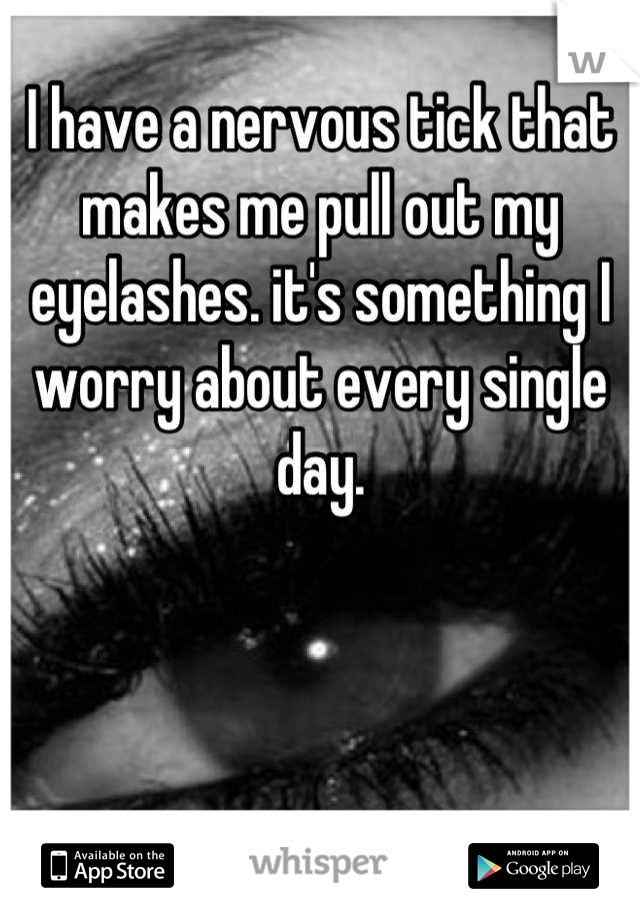 I have a nervous tick that makes me pull out my eyelashes. it's something I worry about every single day.