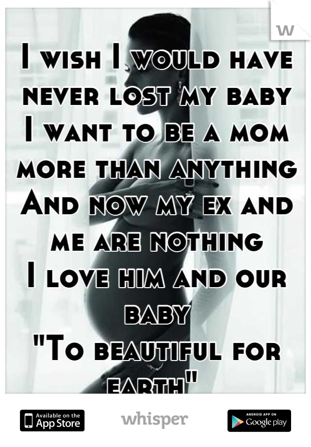 I wish I would have never lost my baby
I want to be a mom more than anything
And now my ex and me are nothing 
I love him and our baby
"To beautiful for earth" 