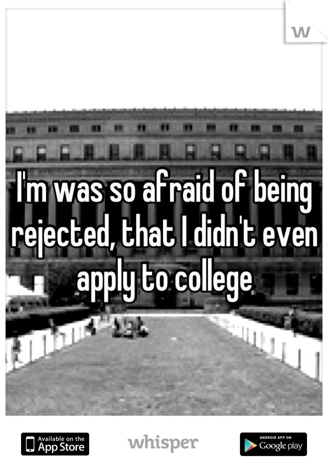 I'm was so afraid of being rejected, that I didn't even apply to college