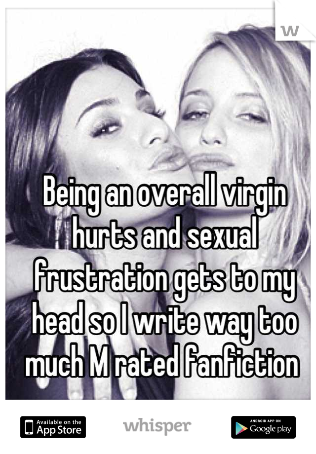 Being an overall virgin hurts and sexual frustration gets to my head so I write way too much M rated fanfiction 