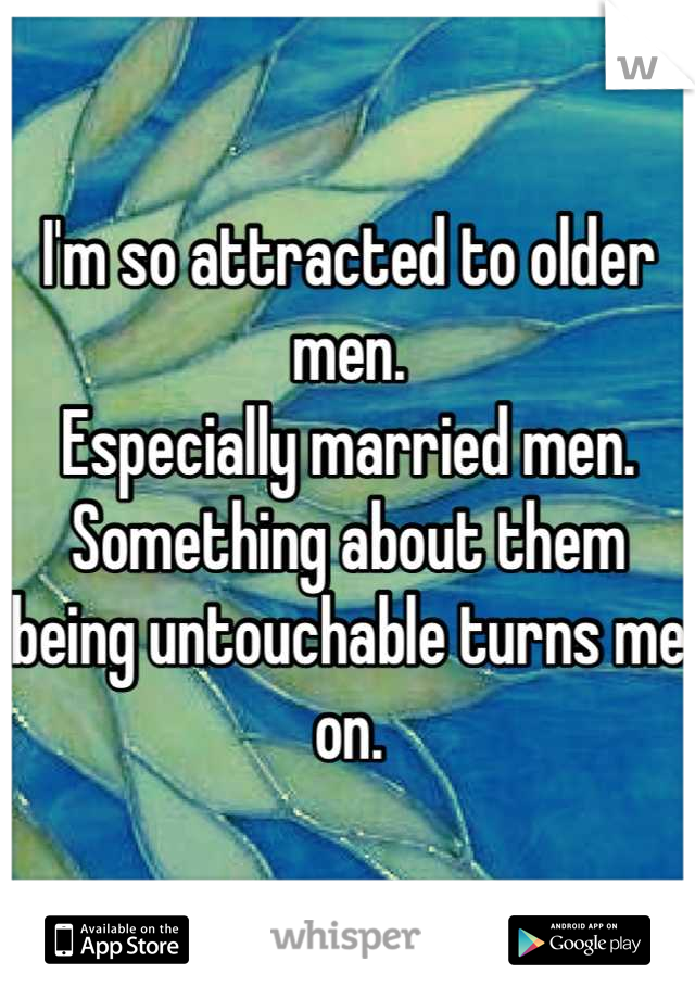 I'm so attracted to older men. 
Especially married men. Something about them being untouchable turns me on.
