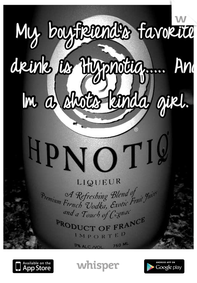 My boyfriend's favorite drink is Hypnotiq..... And Im a shots kinda girl.
