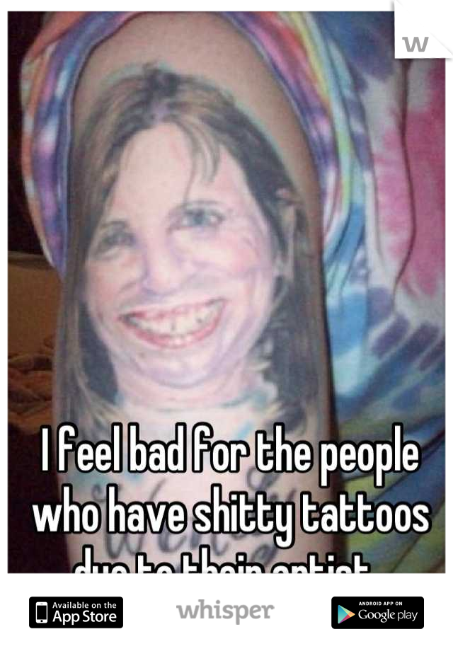 I feel bad for the people who have shitty tattoos due to their artist. 