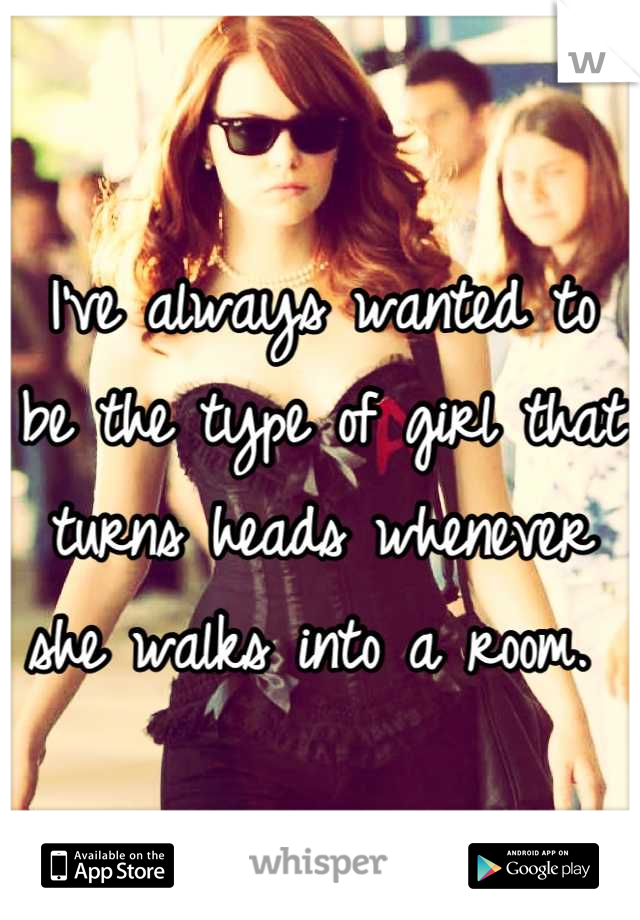 I've always wanted to be the type of girl that turns heads whenever she walks into a room. 