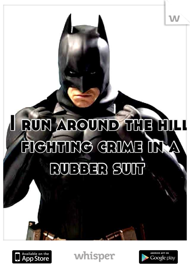 I run around the hill fighting crime in a rubber suit 