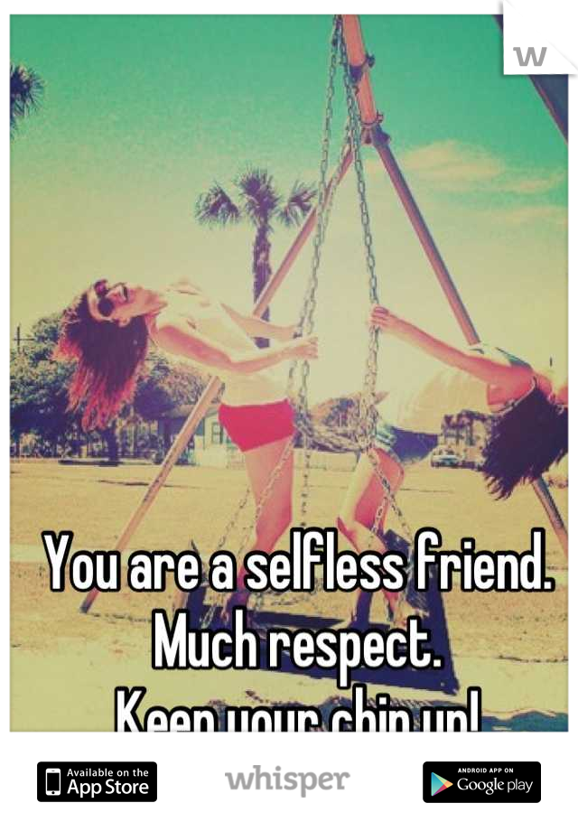 You are a selfless friend.
Much respect.
Keep your chin up!