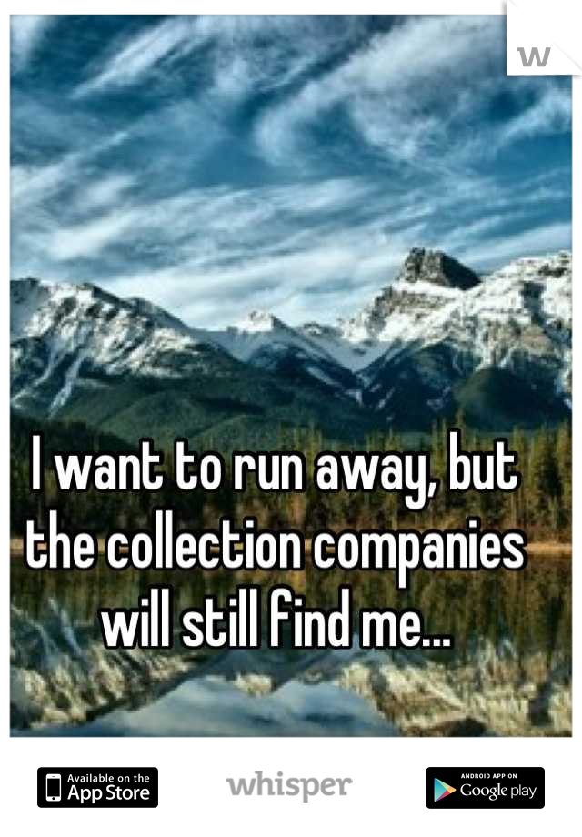 I want to run away, but the collection companies will still find me...