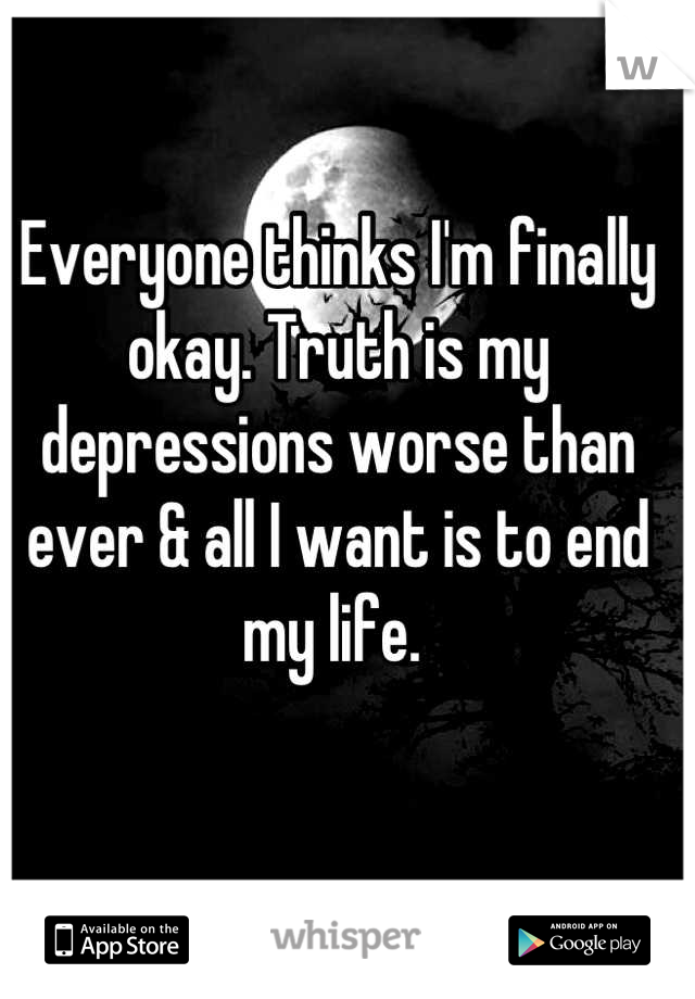 Everyone thinks I'm finally okay. Truth is my depressions worse than ever & all I want is to end my life. 