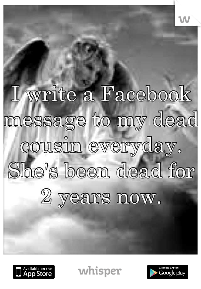 I write a Facebook message to my dead cousin everyday. She's been dead for 2 years now.