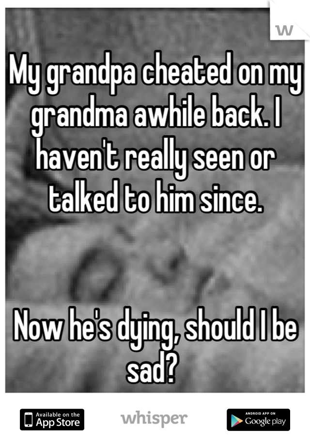 My grandpa cheated on my grandma awhile back. I haven't really seen or talked to him since.


Now he's dying, should I be sad? 