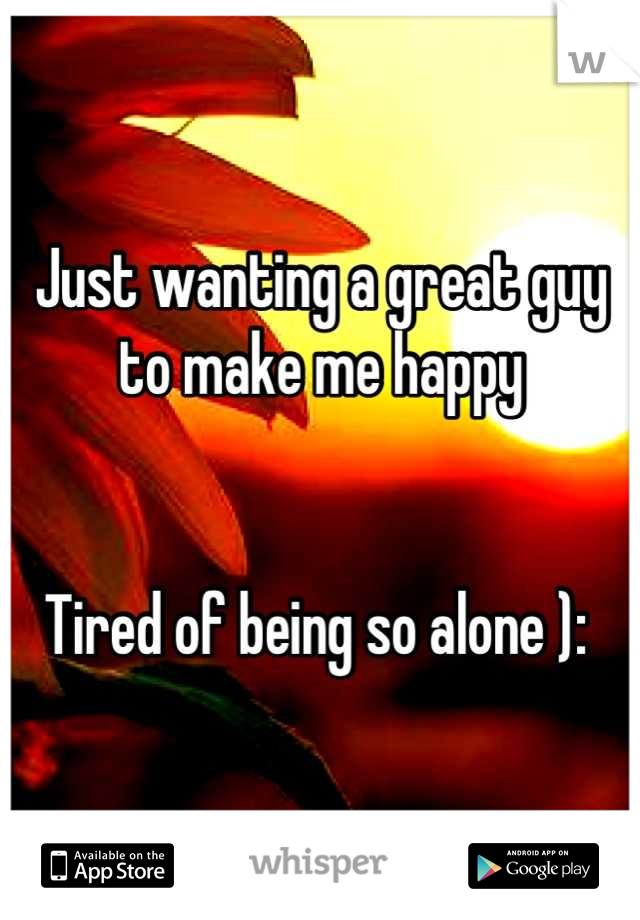 Just wanting a great guy
to make me happy


Tired of being so alone ): 
