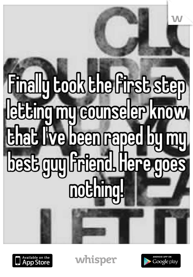 Finally took the first step letting my counseler know that I've been raped by my best guy friend. Here goes nothing!