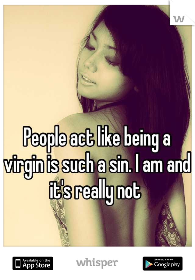 People act like being a virgin is such a sin. I am and it's really not 