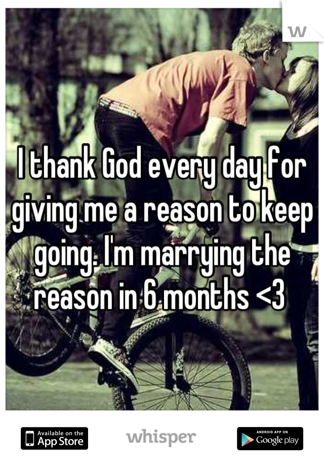 I thank God every day for giving me a reason to keep going. I'm marrying the reason in 6 months <3 
