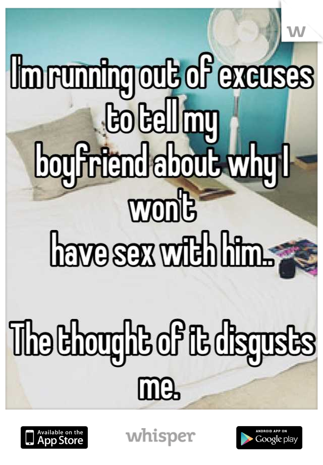 I'm running out of excuses to tell my
boyfriend about why I won't 
have sex with him..

The thought of it disgusts me. 