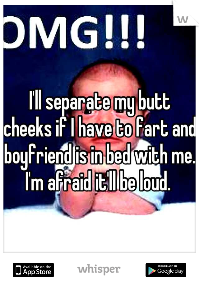 I'll separate my butt cheeks if I have to fart and boyfriend is in bed with me. I'm afraid it'll be loud. 