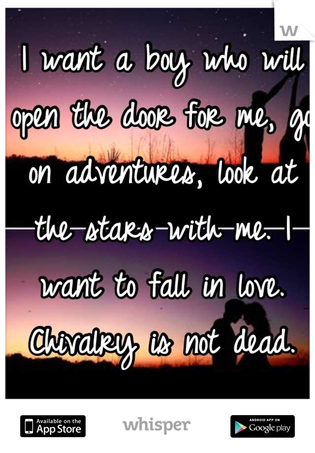 I want a boy who will open the door for me, go on adventures, look at the stars with me. I want to fall in love. Chivalry is not dead.