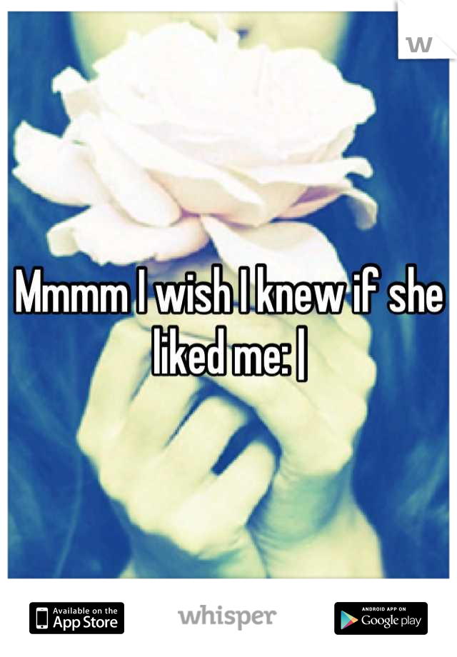 Mmmm I wish I knew if she liked me: |