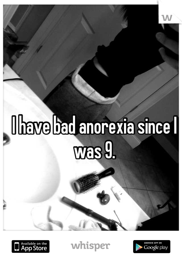 I have bad anorexia since I was 9.