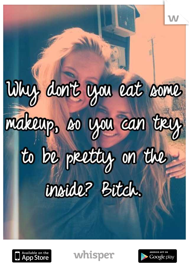 Why don't you eat some makeup, so you can try to be pretty on the inside? Bitch.