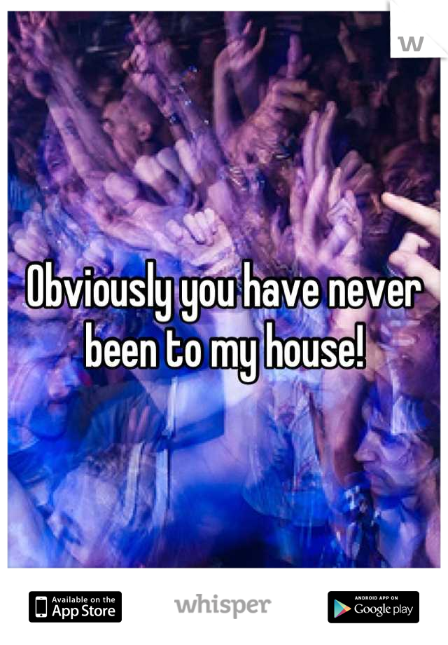Obviously you have never been to my house!