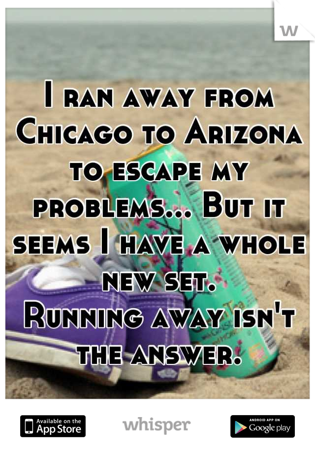 I ran away from Chicago to Arizona to escape my problems... But it seems I have a whole new set.
Running away isn't the answer.