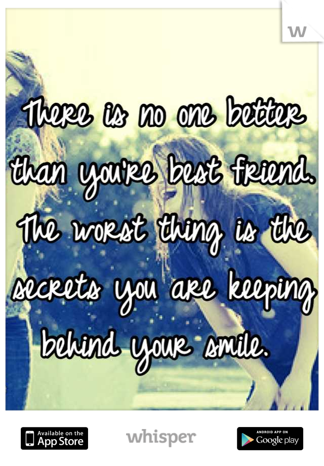 There is no one better than you're best friend. The worst thing is the secrets you are keeping behind your smile. 