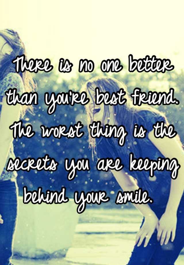 There is no one better than you're best friend. The worst thing is the ...