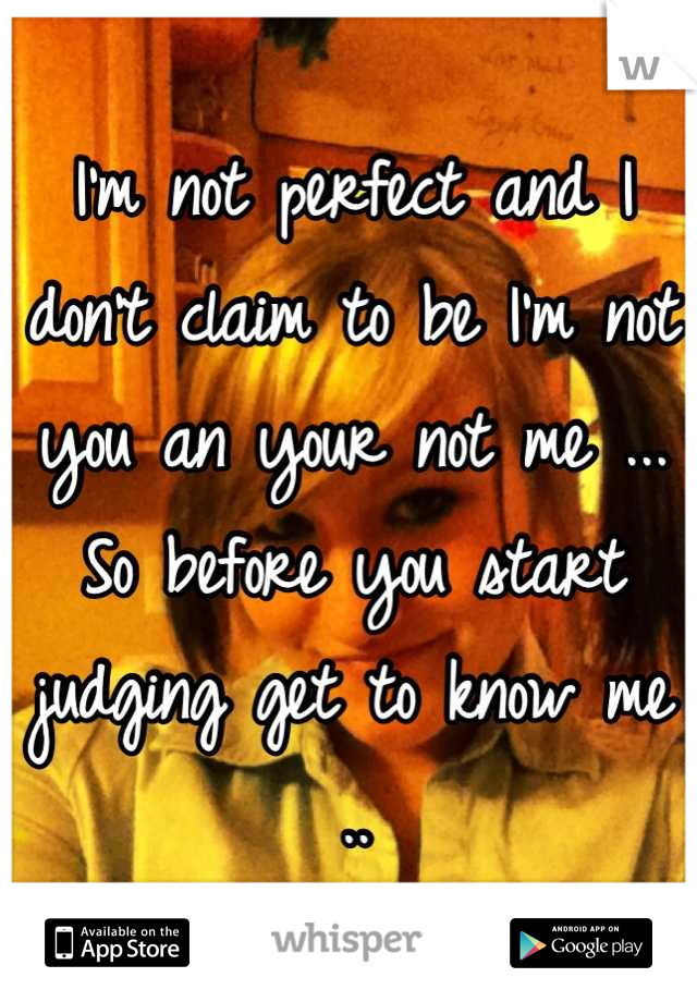 I'm not perfect and I don't claim to be I'm not you an your not me ... So before you start judging get to know me .. 
-FS