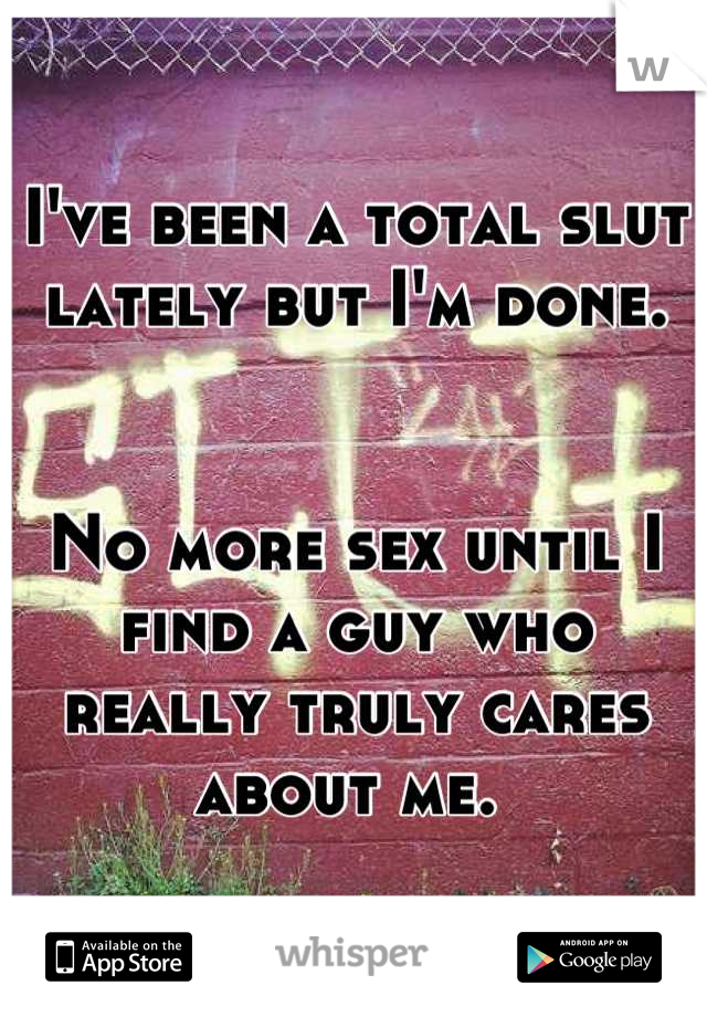 I've been a total slut lately but I'm done. 


No more sex until I find a guy who really truly cares about me. 