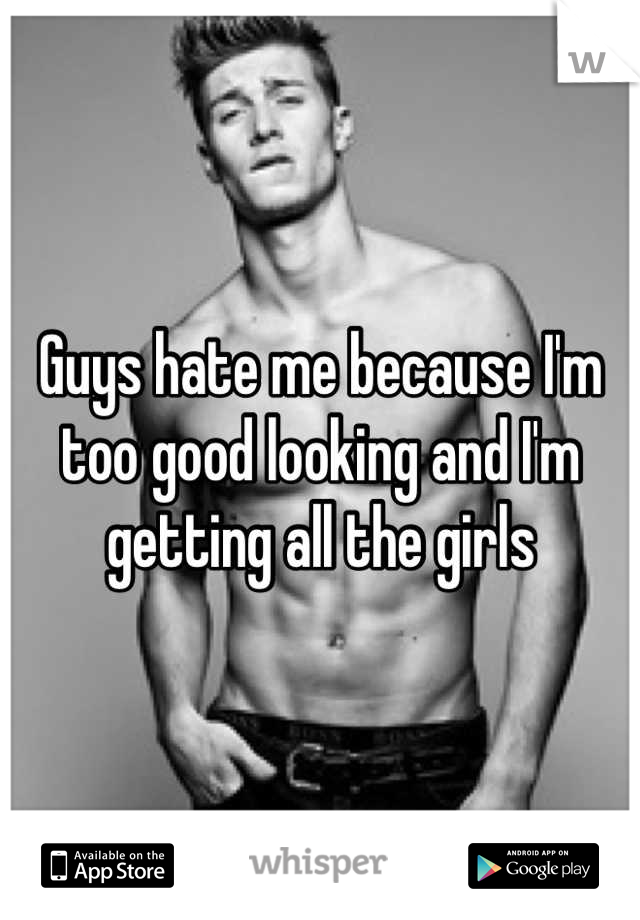 Guys hate me because I'm too good looking and I'm getting all the girls