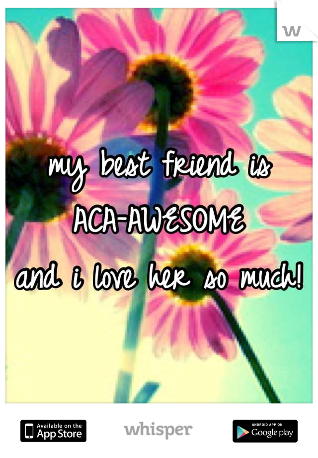 my best friend is 
ACA-AWESOME
and i love her so much!