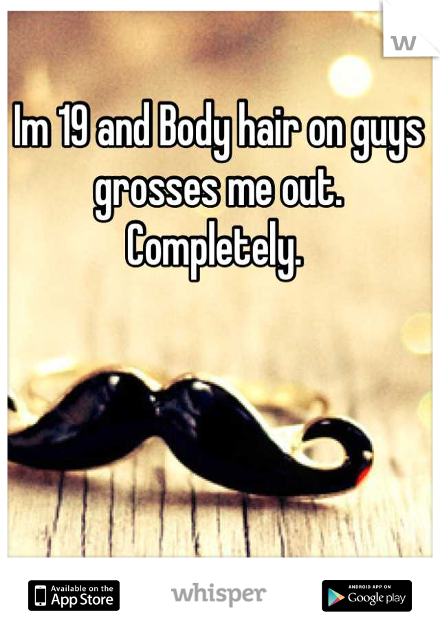 Im 19 and Body hair on guys grosses me out.
Completely. 