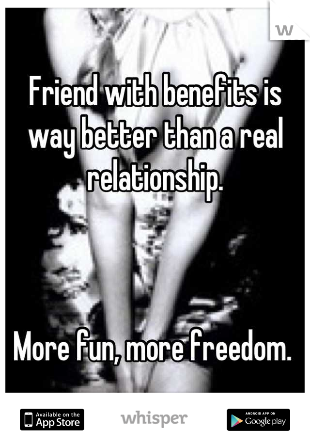Friend with benefits is way better than a real relationship. 



More fun, more freedom. 