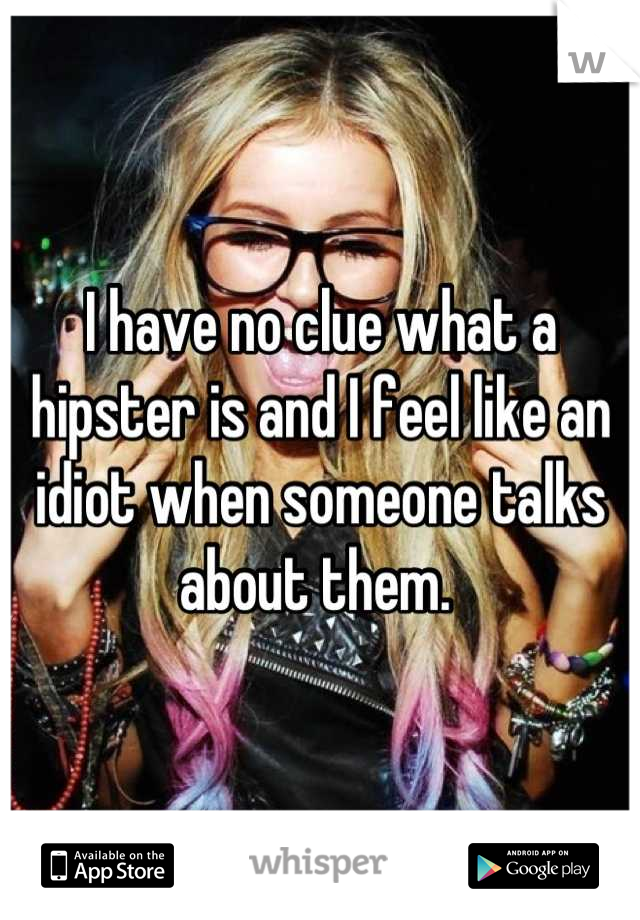I have no clue what a hipster is and I feel like an idiot when someone talks about them. 